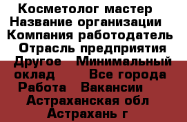 Косметолог-мастер › Название организации ­ Компания-работодатель › Отрасль предприятия ­ Другое › Минимальный оклад ­ 1 - Все города Работа » Вакансии   . Астраханская обл.,Астрахань г.